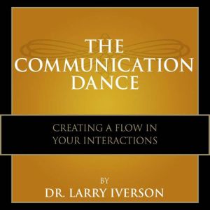 The Communication Dance: Creating A Flow In Your Interactions, Dr. Larry Iverson
