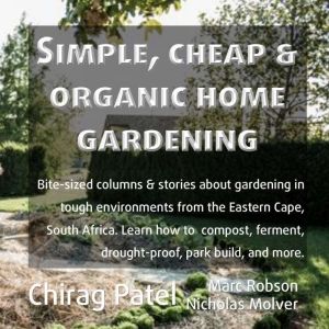 Simple, Cheap and Organic Home Gardening: Bite-sized columns & stories about gardening in tough environments from the Eastern Cape, South Africa. Learn how to compost, ferment, drought-proof, park build, and more, Chirag Patel