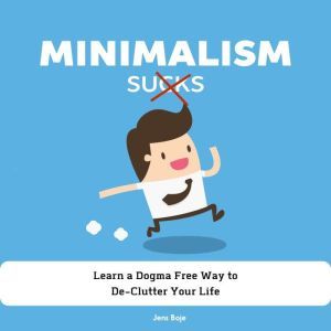 Minimalism Sucks: Ignore the Zealots and Learn a Dogma Free Way to De-Clutter Your Life, Jens Boje