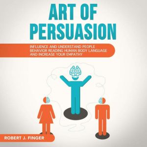 ART OF PERSUASION: Influence and Understand People Behavior Reading Human Body Language and Increase your Empathy, Robert J. Finger