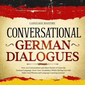 Conversational German Dialogues: Over 100 Conversations and Short Stories to Learn the German Language. Grow Your Vocabulary Whilst Having Fun with Daily Used Phrases and Language Learning Lessons!, Language Mastery