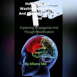 How They Are Washing Your Brain and Controling Your Mind: Explaining Propaganda and Thought Modification, Afiane MD