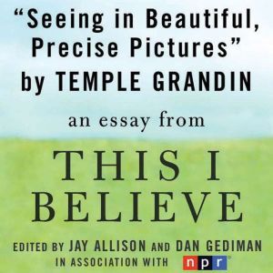 Seeing in Beautiful, Precise Pictures: A This I Believe Essay, Temple Grandin