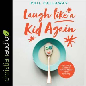 Laugh Like a Kid Again: Live Without Regret and Leave Footsteps Worth Following, Phil Callaway