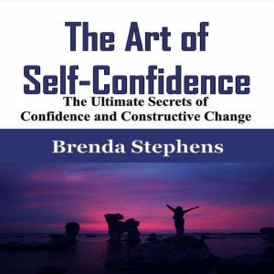The Art of Self-Confidence: The Ultimate Secrets of Confidence and Constructive Change, Brenda Stephens