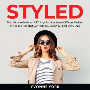 Styled: The Ultimate Guide on All Things Fashion, Learn Different Fashion Styles and Tips That Can Help You Look Your Best Every Day!, Yvonne York