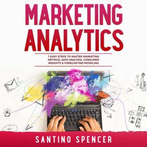 Marketing Analytics: 7 Easy Steps to Master Marketing Metrics, Data Analysis, Consumer Insights & Forecasting Modeling, Santino Spencer