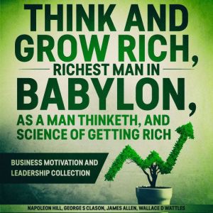 Think and Grow Rich, The Richest Man In Babylon, As a Man Thinketh, and The Science of Getting Rich: Business Motivation and Leadership Collection, Napoleon Hill