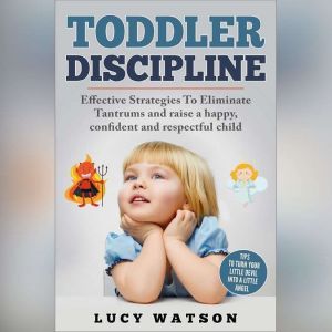 Toddler Discipline: Effective Strategies to Eliminate Tantrums and Raise a Happy, Confident, and Respectful Child. Tips to Turn Your Little Devil Into a Little Angel, Lucy Watson