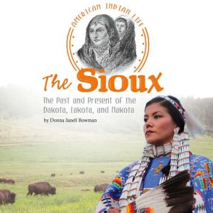The Sioux: The Past and Present of the Dakota, Lakota, and Nakota, Donna Janell Bowman