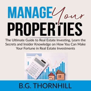 Manage Your Properties: The Ultimate Guide to Real Estate Investing, Learn the Secrets and Insider Knowledge on How You Can Make Your Fortune in Real Estate Investments, B.G. Thornhill