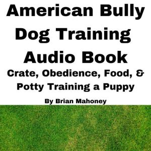 American Bully Dog Training Audio Book: Crate, Obedience, Food, & Potty Training a Puppy, Brian Mahoney