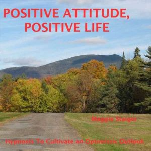 Positive Attitude, Positive Life: Hypnosis To Cultivate An Optimistic Outlook, Maggie Staiger