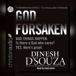 Godforsaken: Bad Things Happen. Is there a God who cares? Yes. Here's proof., Dinesh D'Souza