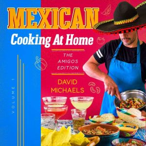 Mexican Cooking At Home: The Amigos Edition, David Michaels