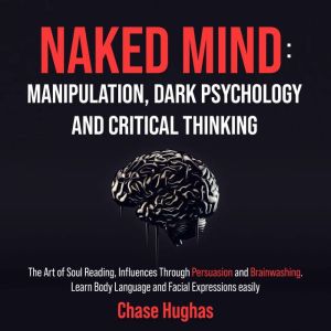Naked Mind: Manipulation, Dark Psychology and Critical Thinking: The Art of Soul Reading, Influences Through Persuasion and Brainwashing. Learn Body Language and Facial Expressions easily, Chase Hughas