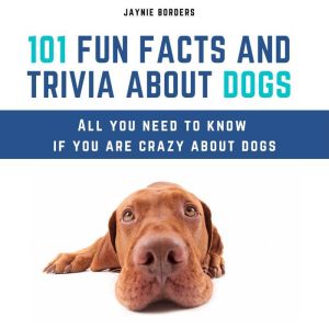 101 Fun Facts And Trivia About Dogs: All You Need To Know If You Are Crazy About Dogs, Jaynie Borders