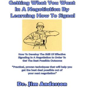 Getting What You Want in a Negotiation By Learning How to Signal: How to Develop the Skill of Effective Signaling in a Negotiation in Order to Get the Best Possible Outcome, Dr. Jim Anderson