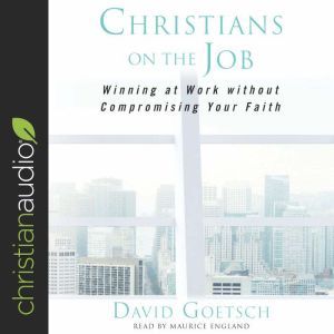 Christians on the Job: Winning at Work without Compromising Your Faith, David Goetsch