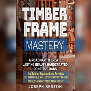 Timber Frame Mastery.: A Roadmap to Create Lasting Beauty Handcrafted Constructions, Joseph Benton