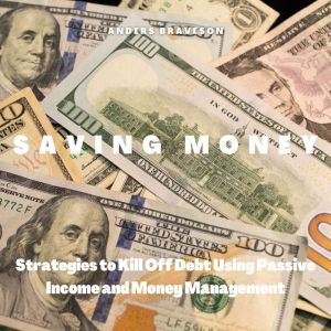 Saving Money: Strategies to Kill Off Debt Using Passive Income and Money Management, Anders Braveson