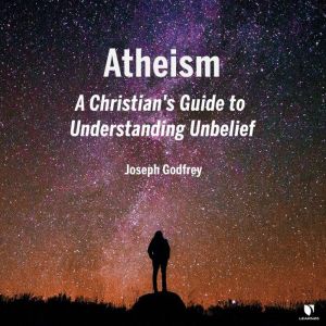 Atheism: A Christian's Guide to Understanding Unbelief, Joseph J. Godfrey