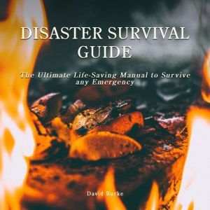 Disaster Survival Guide: The Ultimate Life-Saving Manual To Survive Any Emergency, David Burke