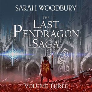 The Last Pendragon Saga Volume Three: The Last Pendragon Saga Boxed Set, Sarah Woodbury