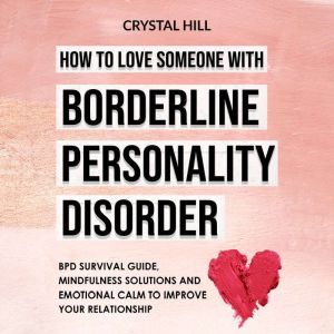 How to Love Someone with Borderline Personality Disorder: BPD Survival Guide, Mindfulness Solutions and Emotional Calm to Improve Your Relationship, Crystal Hill