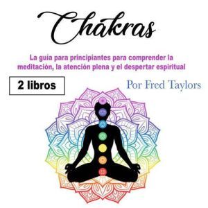 Chakras: La guia para principiantes para comprender la meditacion, la atencion plena y el despertar espiritual, Fred Taylors