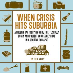 When Crisis Hits Suburbia: A Modern-Day Prepping Guide to Effectively Bug in and Protect Your Family Home in a Societal Collapse, Ted Riley