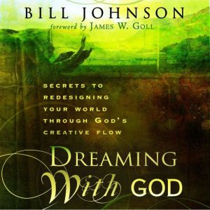 Dreaming With God: Secrets to Redesigning Your World Through God's Creative Power, Bill Johnson