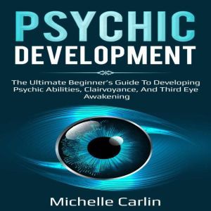 Psychic Development: The Ultimate Beginners Guide to developing psychic abilities, clairvoyance, and third eye awakening, Michelle Carlin