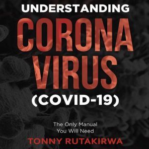 Understanding Corona Virus (COVID-19): The Only Manual You Will Need, Tonny Rutakirwa