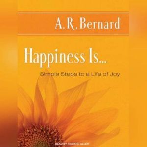 Happiness Is...: Simple Steps to a Life of Joy, A. R. Bernard