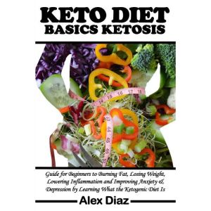 Keto Diet Ketosis Basics: Guide for Beginners to Burning Fat, Losing Weight, Lowering Inflammation and Improving Anxiety & Depression by Learning What the Ketogenic Diet Is, Alex Diaz