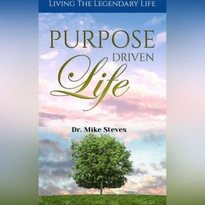 Purpose Driven Life: Living A Legendary Life, Dr. Mike Steves