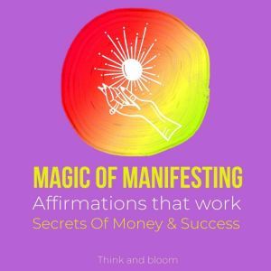 Magic of manifesting Affirmations that work: Secrets Of Money & Success: How to use the Law of Attraction, Powerful manifestation, Transform your life, Miracles Formula, Attract unlimited wealth, Think and Bloom