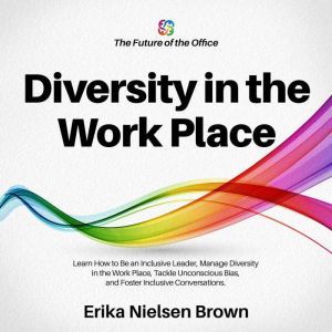Diversity in the Work Place: Learn How to Be an Inclusive Leader, Manage Diversity in the Work Place, Tackle Unconscious Bias, and Foster Inclusive Conversations, Erika Nielsen Brown
