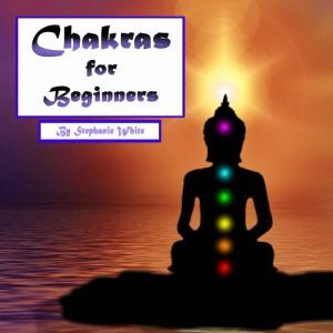 Chakras for Beginners: Healing and Balancing Your Chakras the Right Way, Stephanie White