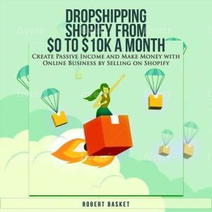 Dropshipping Shopify from $0 to 10k a Month: Create Passive Income and Make Money with Online Business by Selling on Shopify, Robert Basket