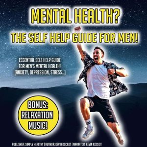 Mental Health? The Self Help Guide For Men!: Essential Self Help Guide For Mens Mental Health! (Anxiety, Depression, Stress) BONUS: Relaxation Music!, Kevin Kockot