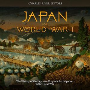 Japan and World War I: The History of the Japanese Empires Participation in the Great War, Charles River Editors
