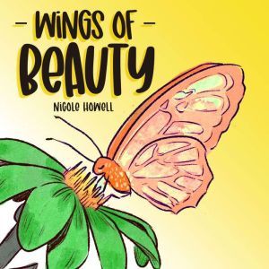 Wings Of Beauty: Helping Children understand nature, self-love and the butterfly life cycle; through a story of friendship, Nicole Howell