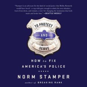 To Protect and Serve: How to Fix America's Police, Norm Stamper