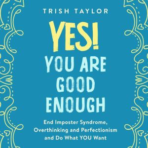 Yes! You Are Good Enough: End Imposter Syndrome, Overthinking and Perfectionism and Do What YOU Want, Trish Taylor