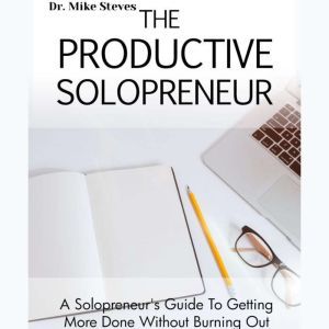 The Productive Solopreneur: A Solopreneur's Guide To Getting More Done Without Burning Out, Dr. Mike Steves