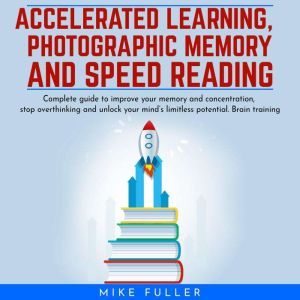 Accelerated learing, Photographic Memory and Speed Reading.: Complete guide to improve your memory and concentration, stop overthinking and unlock your mind's limitless potential. Brain training, Mike Fuller