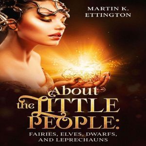 About the Little People: Fairies, Elves, Dwarfs, and Leprechauns, Martin K. Ettington