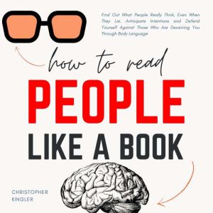 How to Read People Like a Book: Find Out What People Really Think, Even When They Lie. Anticipate Intentions and Defend Yourself Against Those Who Are Deceiving You Through Body Language, Christopher Kingler
